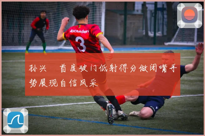 孙兴慜首度破门低射得分做闭嘴手势展现自信风采